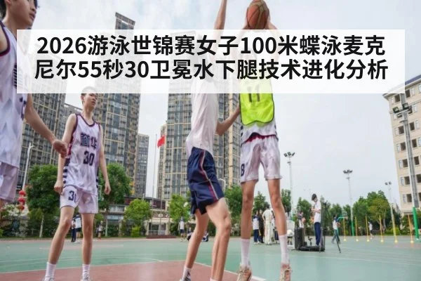 2026游泳世锦赛女子100米蝶泳麦克尼尔55秒30卫冕水下腿技术进化分析