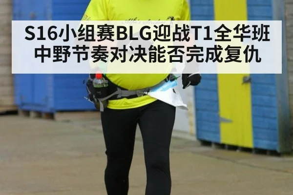 S16小组赛BLG迎战T1全华班中野节奏对决能否完成复仇