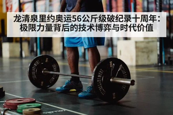 龙清泉里约奥运56公斤级破纪录十周年：极限力量背后的技术博弈与时代价值