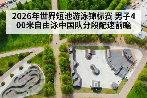 2026年世界短池游泳锦标赛 男子400米自由泳中国队分段配速前瞻