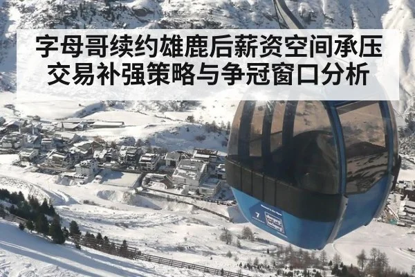 字母哥续约雄鹿后薪资空间承压 交易补强策略与争冠窗口分析