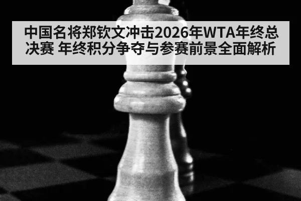 中国名将郑钦文冲击2026年WTA年终总决赛 年终积分争夺与参赛前景全面解析