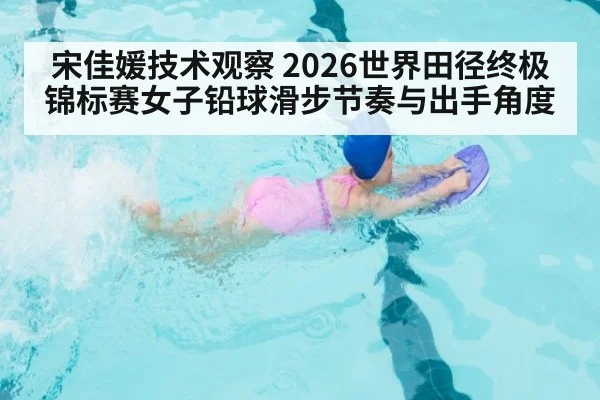 宋佳媛技术观察 2026世界田径终极锦标赛女子铅球滑步节奏与出手角度