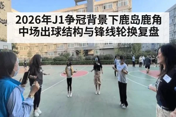 2026年J1争冠背景下鹿岛鹿角中场出球结构与锋线轮换复盘