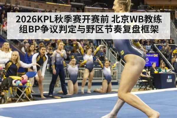2026KPL秋季赛开赛前 北京WB教练组BP争议判定与野区节奏复盘框架